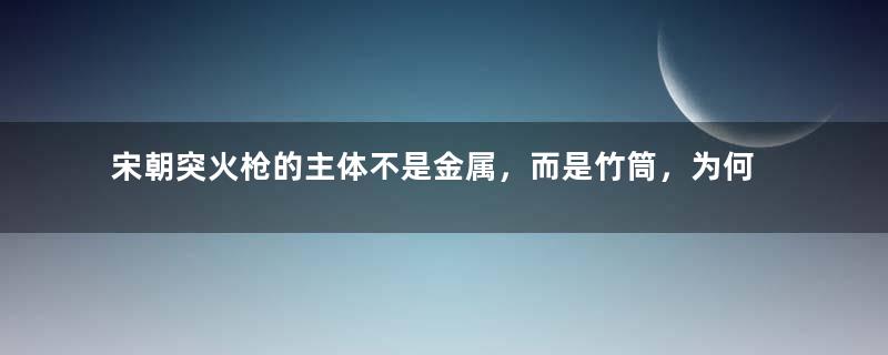 宋朝突火枪的主体不是金属，而是竹筒，为何有150余步的射程