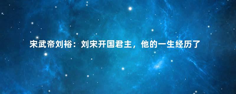 宋武帝刘裕：刘宋开国君主，他的一生经历了什么？