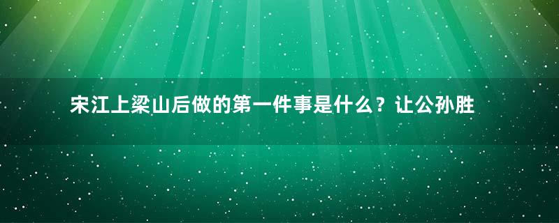 宋江上梁山后做的第一件事是什么？让公孙胜吃惊而又失望