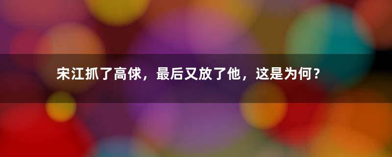 宋江抓了高俅，最后又放了他，这是为何？