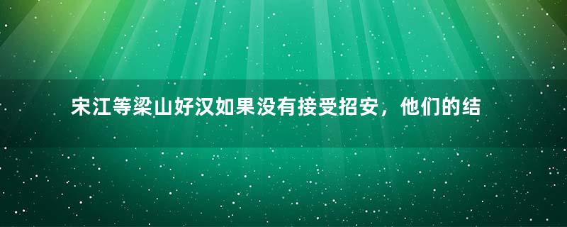 宋江等梁山好汉如果没有接受招安，他们的结局会有什么不同？