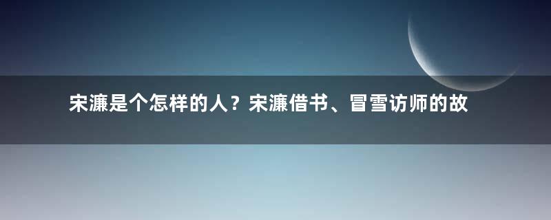 宋濂是个怎样的人？宋濂借书、冒雪访师的故事是怎样的？