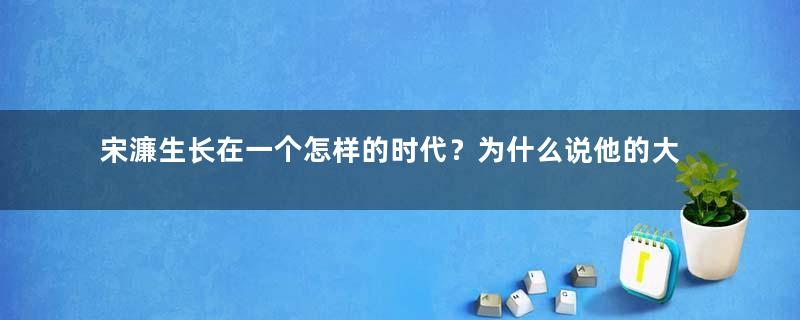 宋濂生长在一个怎样的时代？为什么说他的大明开朝的祥瑞之人？