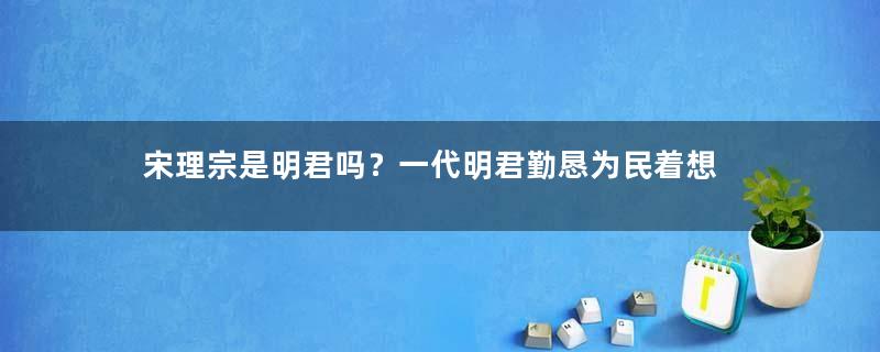 宋理宗是明君吗？一代明君勤恳为民着想