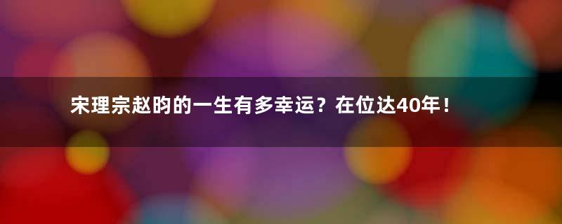 宋理宗赵昀的一生有多幸运？在位达40年！