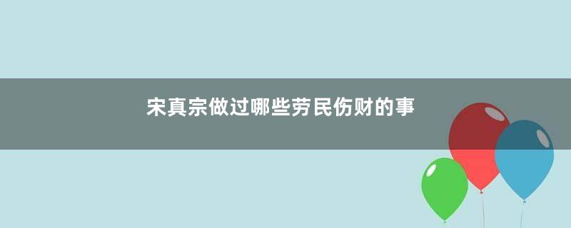 宋真宗做过哪些劳民伤财的事