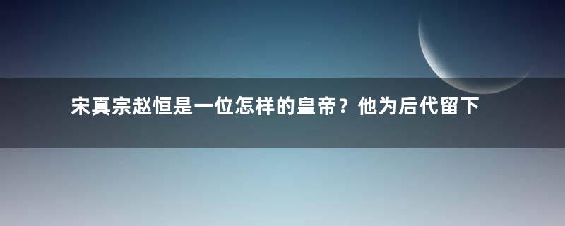 宋真宗赵恒是一位怎样的皇帝？他为后代留下了什么？