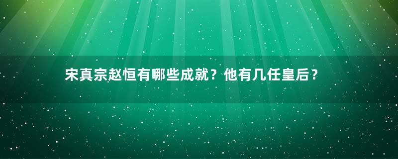 宋真宗赵恒有哪些成就？他有几任皇后？