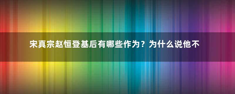 宋真宗赵恒登基后有哪些作为？为什么说他不能成大事？