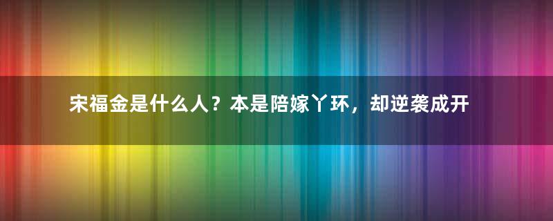 宋福金是什么人？本是陪嫁丫环，却逆袭成开国皇后