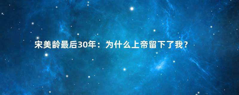 宋美龄最后30年：为什么上帝留下了我？