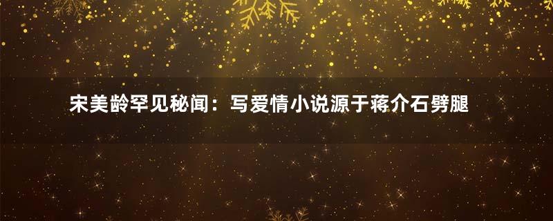 宋美龄罕见秘闻：写爱情小说源于蒋介石劈腿