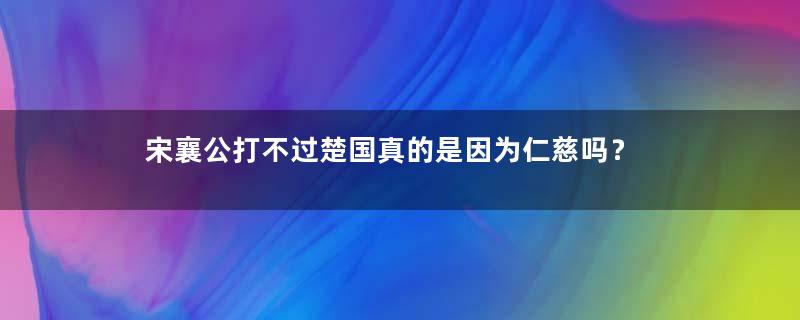 宋襄公打不过楚国真的是因为仁慈吗？