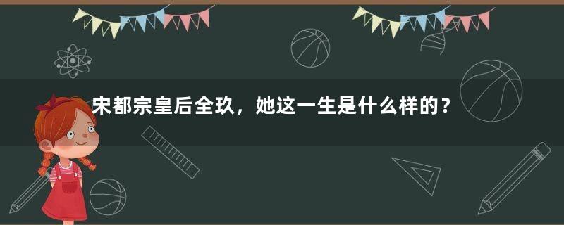 宋都宗皇后全玖，她这一生是什么样的？