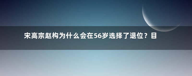 宋高宗赵构为什么会在56岁选择了退位？目的是什么