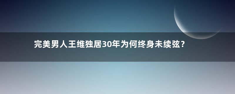 完美男人王维独居30年为何终身未续弦？
