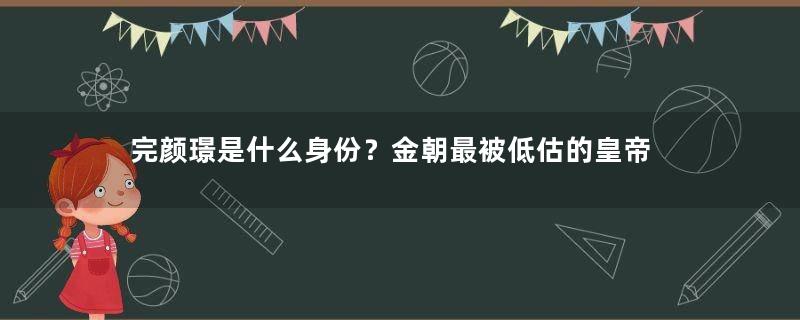 完颜璟是什么身份？金朝最被低估的皇帝