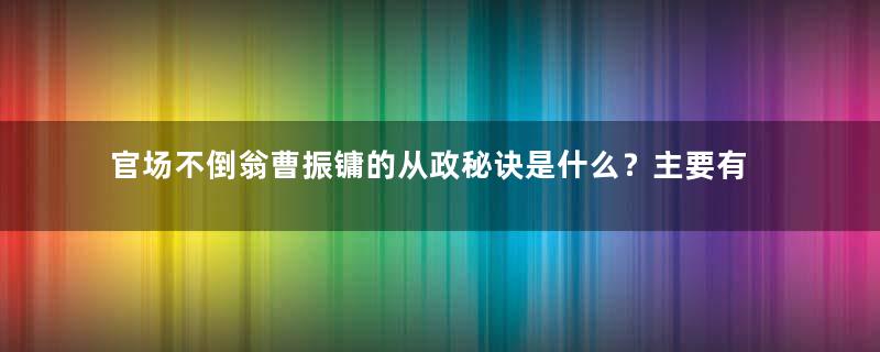 官场不倒翁曹振镛的从政秘诀是什么？主要有哪三点？