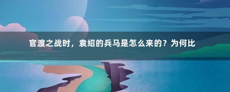 官渡之战时，袁绍的兵马是怎么来的？为何比曹操多