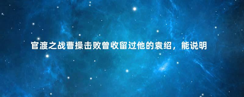 官渡之战曹操击败曾收留过他的袁绍，能说明什么？