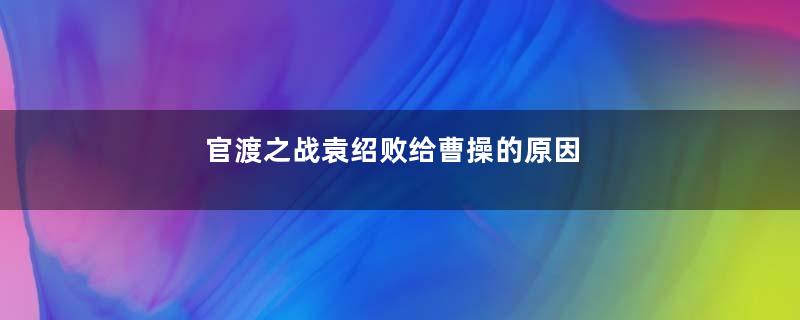 官渡之战袁绍败给曹操的原因