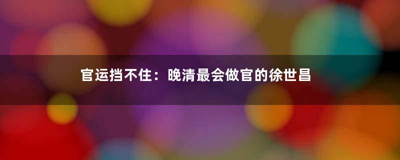 官运挡不住：晚清最会做官的徐世昌