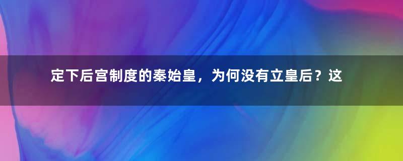 定下后宫制度的秦始皇，为何没有立皇后？这是为何