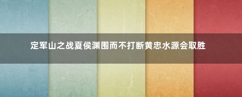 定军山之战夏侯渊围而不打断黄忠水源会取胜吗