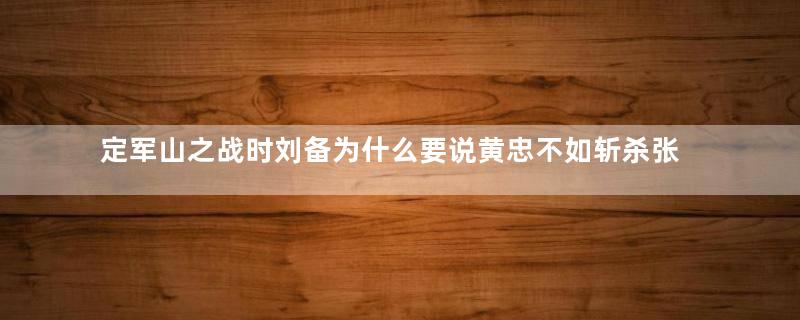 定军山之战时刘备为什么要说黄忠不如斩杀张郃？原因是什么