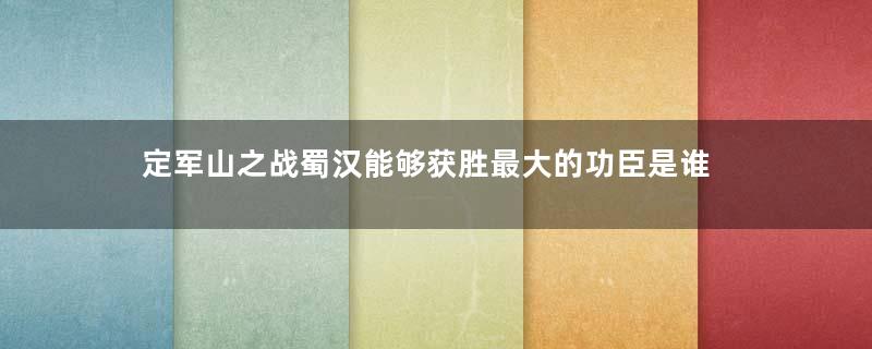 定军山之战蜀汉能够获胜最大的功臣是谁