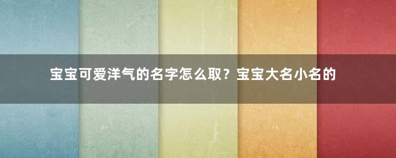 宝宝可爱洋气的名字怎么取？宝宝大名小名的名字及寓意！