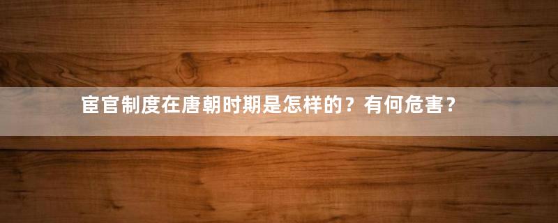 宦官制度在唐朝时期是怎样的？有何危害？