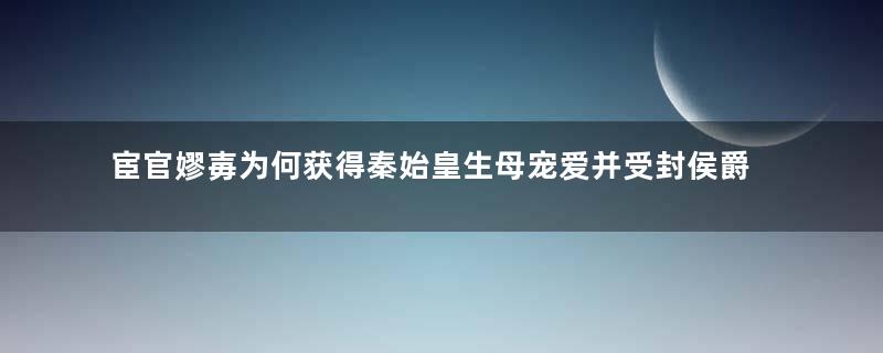 宦官嫪毐为何获得秦始皇生母宠爱并受封侯爵？