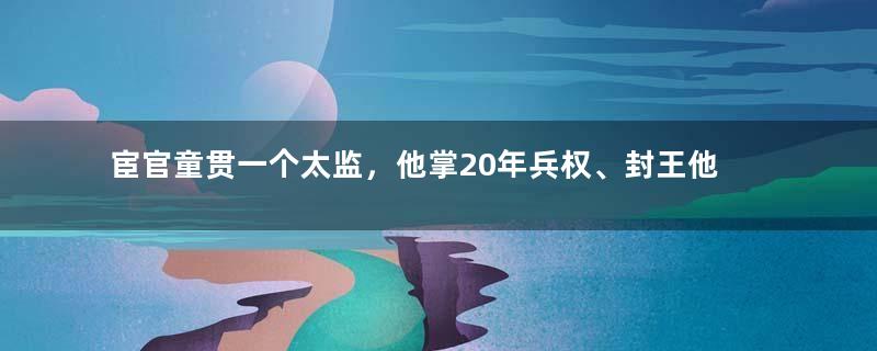 宦官童贯一个太监，他掌20年兵权、封王他靠的是什么？