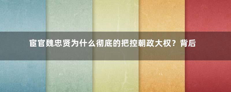宦官魏忠贤为什么彻底的把控朝政大权？背后有哪些原因？
