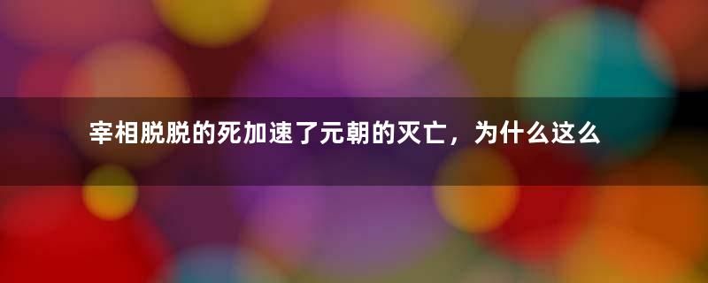 宰相脱脱的死加速了元朝的灭亡，为什么这么说呢？