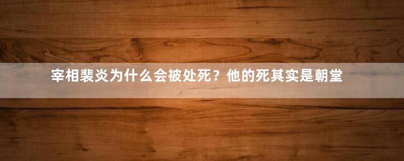 宰相裴炎为什么会被处死？他的死其实是朝堂斗争的结果