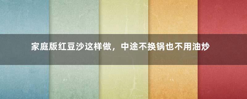 家庭版红豆沙这样做，中途不换锅也不用油炒无油无添加，方法很实用