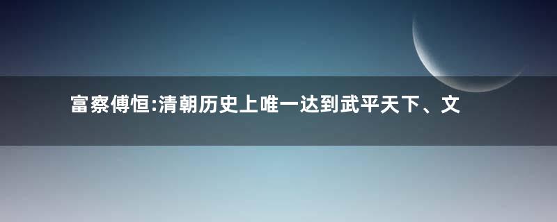 富察傅恒:清朝历史上唯一达到武平天下、文定乾坤的人物