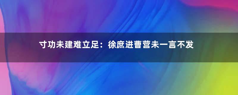 寸功未建难立足：徐庶进曹营未一言不发