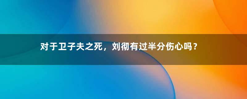 对于卫子夫之死，刘彻有过半分伤心吗？