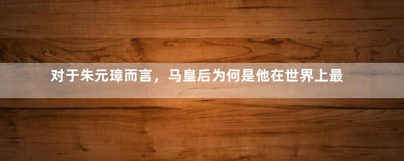 对于朱元璋而言，马皇后为何是他在世界上最信任的人？