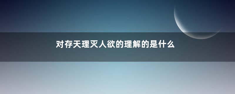 对存天理灭人欲的理解的是什么