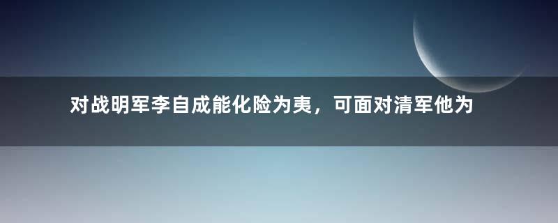 对战明军李自成能化险为夷，可面对清军他为何会却一败涂地？