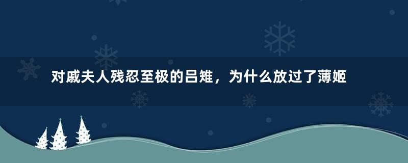 对戚夫人残忍至极的吕雉，为什么放过了薄姬？