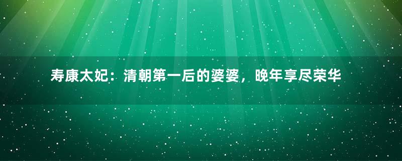 寿康太妃：清朝第一后的婆婆，晚年享尽荣华富贵