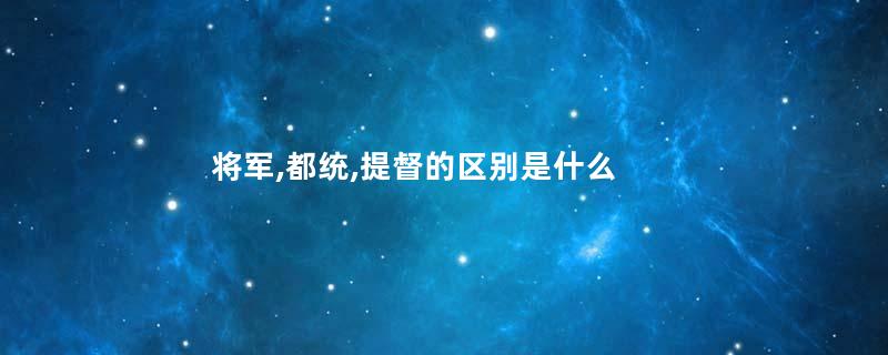 将军,都统,提督的区别是什么