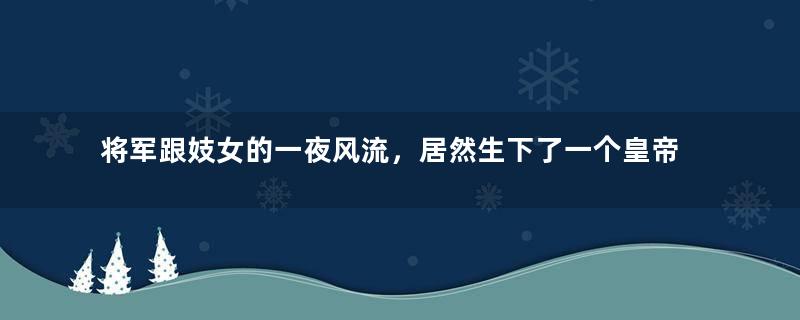 将军跟妓女的一夜风流，居然生下了一个皇帝？