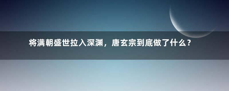 将满朝盛世拉入深渊，唐玄宗到底做了什么？