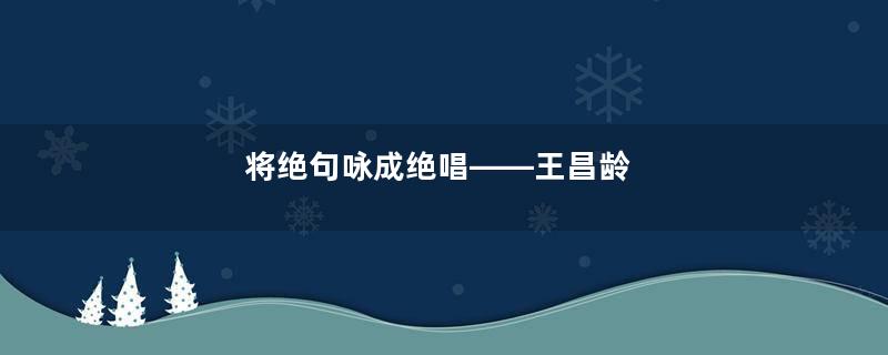 将绝句咏成绝唱——王昌龄